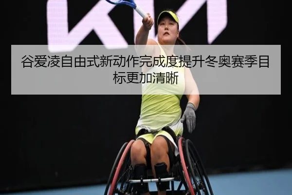 谷爱凌自由式新动作完成度提升冬奥赛季目标更加清晰