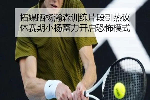 拓媒晒杨瀚森训练片段引热议 休赛期小杨蓄力开启恐怖模式